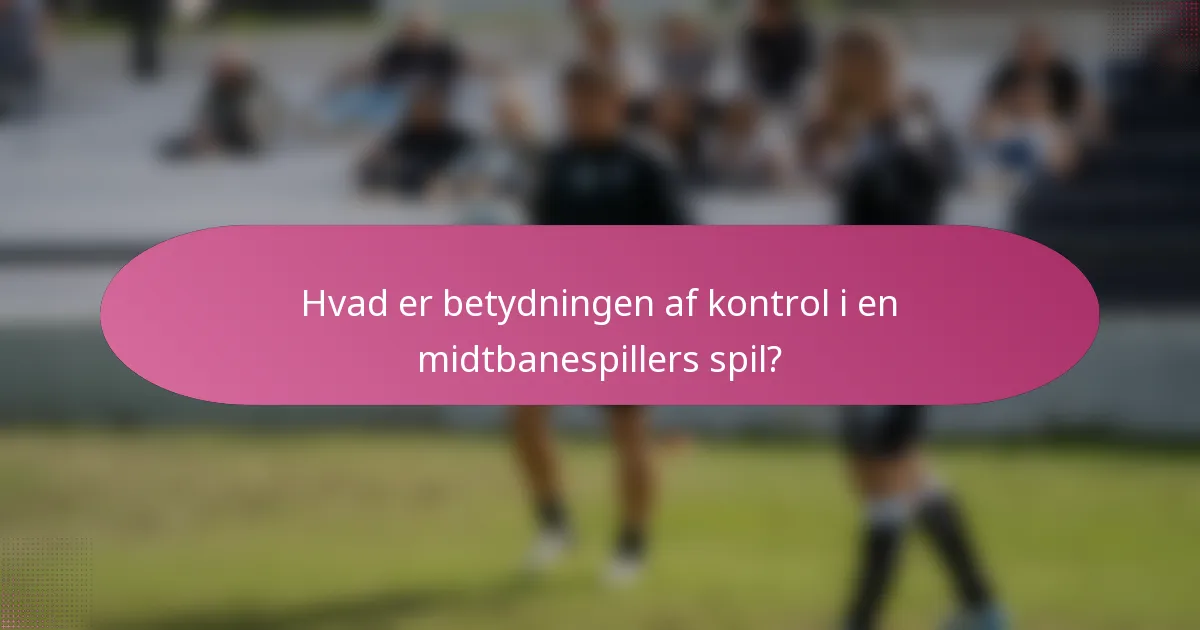 Hvad er betydningen af kontrol i en midtbanespillers spil?