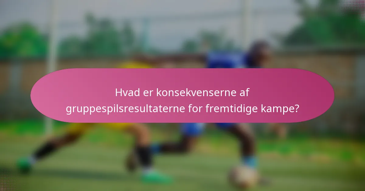 Hvad er konsekvenserne af gruppespilsresultaterne for fremtidige kampe?