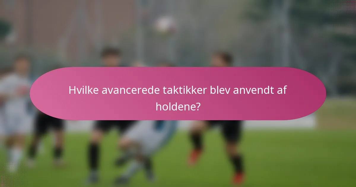 Hvilke avancerede taktikker blev anvendt af holdene?