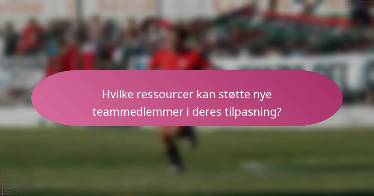 Hvilke ressourcer kan støtte nye teammedlemmer i deres tilpasning?