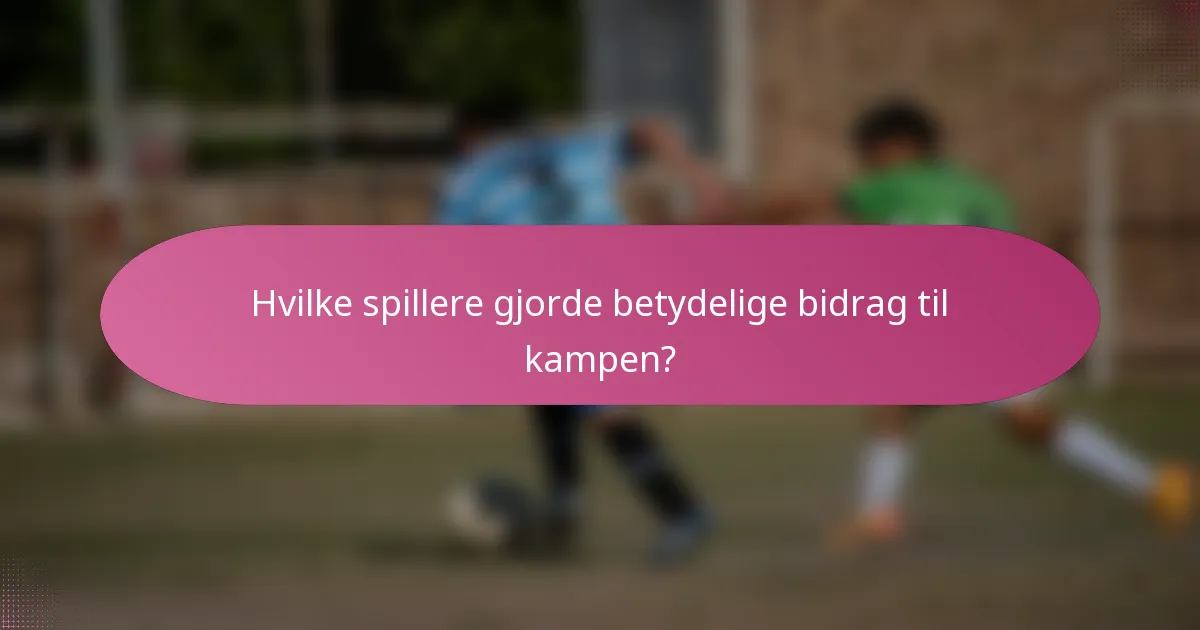 Hvilke spillere gjorde betydelige bidrag til kampen?