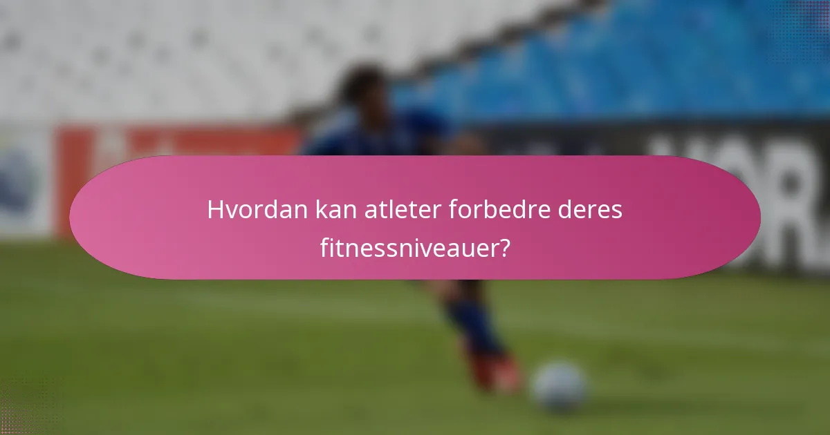 Hvordan kan atleter forbedre deres fitnessniveauer?