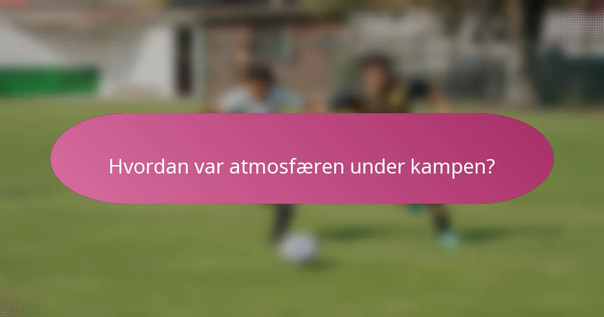 Hvordan var atmosfæren under kampen?